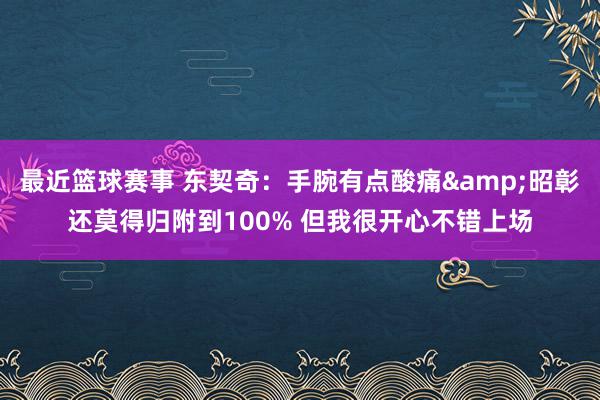 最近篮球赛事 东契奇：手腕有点酸痛&昭彰还莫得归附到100% 但我很开心不错上场