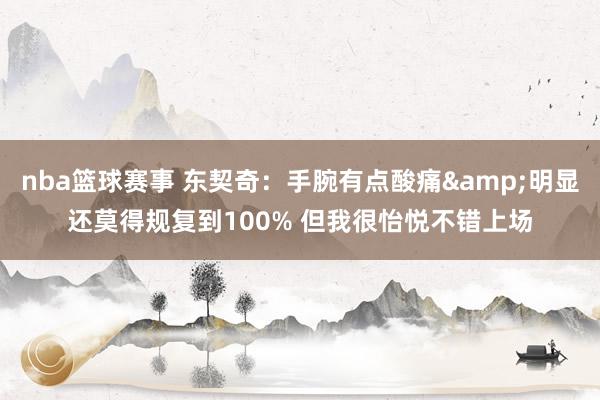 nba篮球赛事 东契奇：手腕有点酸痛&明显还莫得规复到100% 但我很怡悦不错上场