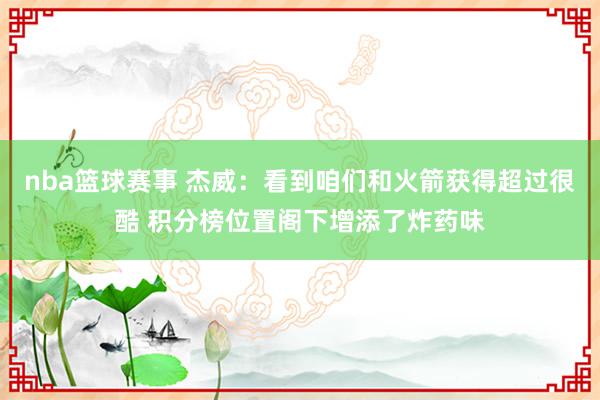 nba篮球赛事 杰威：看到咱们和火箭获得超过很酷 积分榜位置阁下增添了炸药味