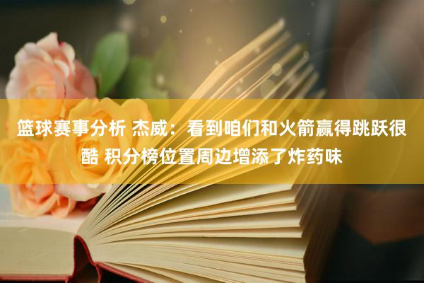 篮球赛事分析 杰威：看到咱们和火箭赢得跳跃很酷 积分榜位置周边增添了炸药味