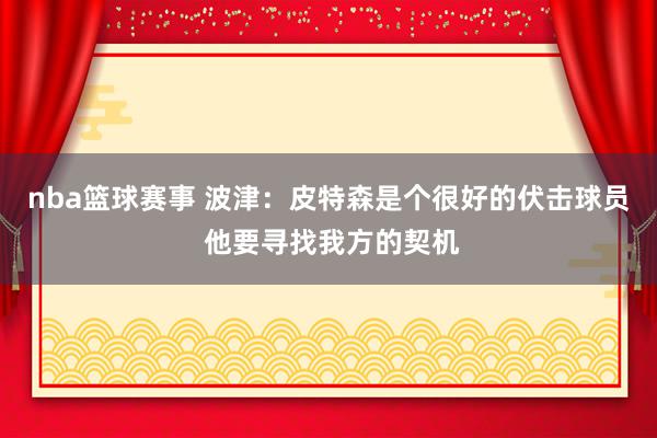 nba篮球赛事 波津：皮特森是个很好的伏击球员 他要寻找我方的契机