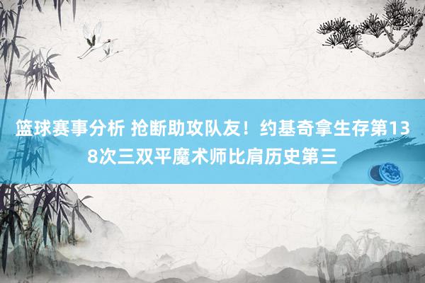 篮球赛事分析 抢断助攻队友！约基奇拿生存第138次三双平魔术师比肩历史第三