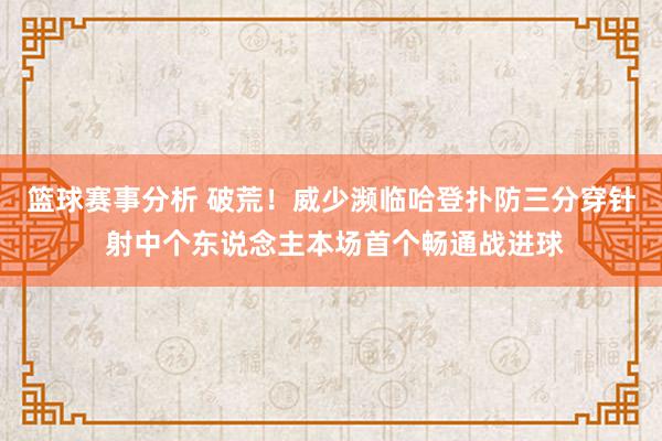 篮球赛事分析 破荒！威少濒临哈登扑防三分穿针 射中个东说念主本场首个畅通战进球