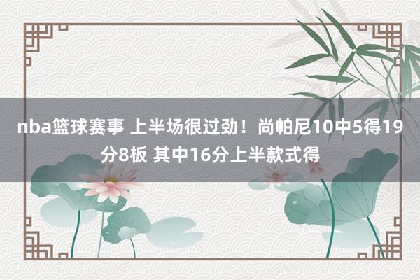 nba篮球赛事 上半场很过劲！尚帕尼10中5得19分8板 其中16分上半款式得