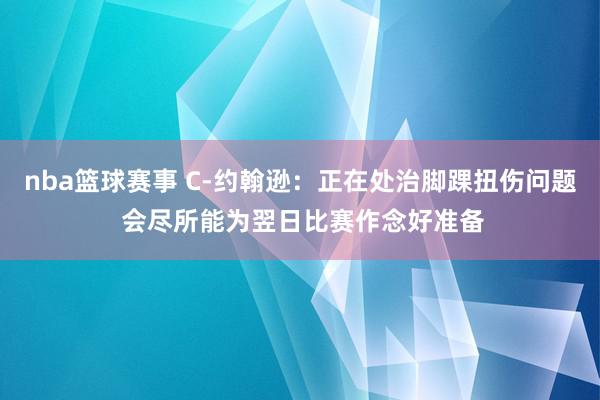 nba篮球赛事 C-约翰逊：正在处治脚踝扭伤问题 会尽所能为翌日比赛作念好准备