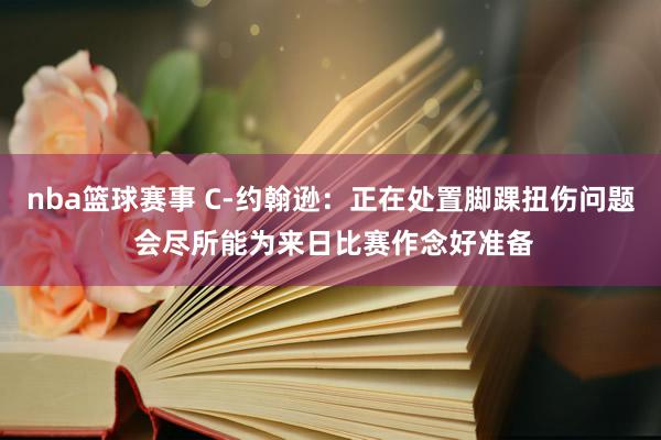 nba篮球赛事 C-约翰逊：正在处置脚踝扭伤问题 会尽所能为来日比赛作念好准备