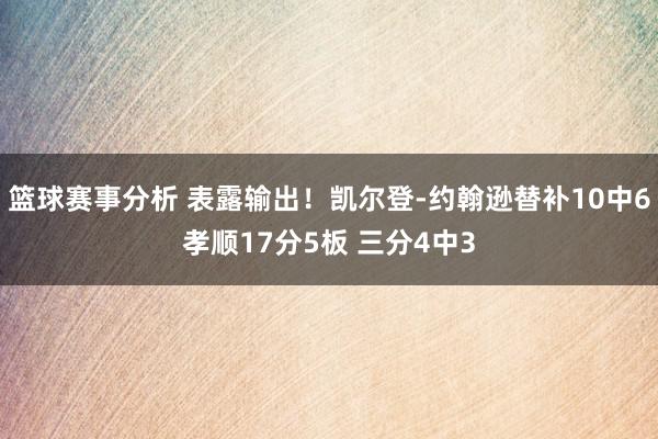 篮球赛事分析 表露输出！凯尔登-约翰逊替补10中6孝顺17分5板 三分4中3