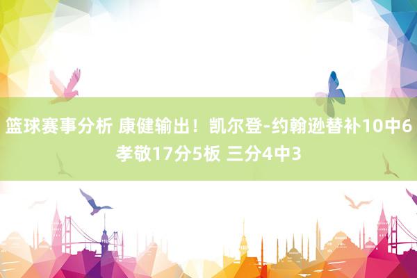 篮球赛事分析 康健输出！凯尔登-约翰逊替补10中6孝敬17分5板 三分4中3