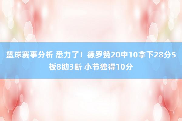 篮球赛事分析 悉力了！德罗赞20中10拿下28分5板8助3断 小节独得10分