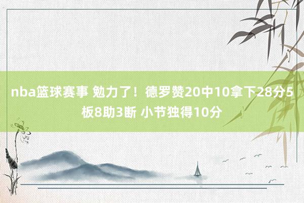 nba篮球赛事 勉力了！德罗赞20中10拿下28分5板8助3断 小节独得10分