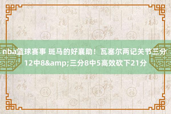 nba篮球赛事 斑马的好襄助！瓦塞尔两记关节三分 12中8&三分8中5高效砍下21分