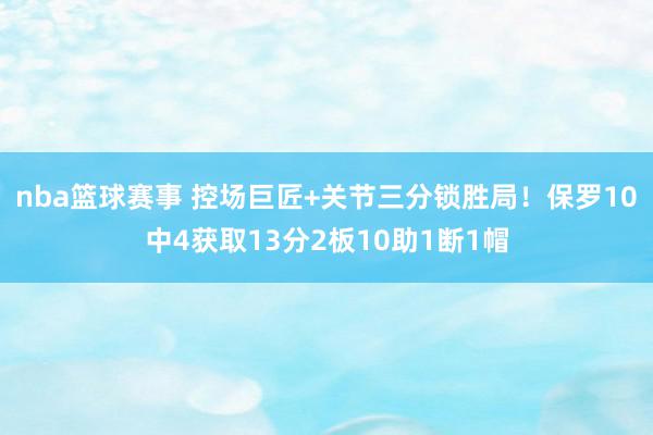 nba篮球赛事 控场巨匠+关节三分锁胜局！保罗10中4获取13分2板10助1断1帽