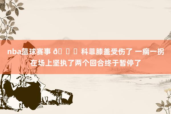 nba篮球赛事 😐科菲膝盖受伤了 一瘸一拐在场上坚执了两个回合终于暂停了