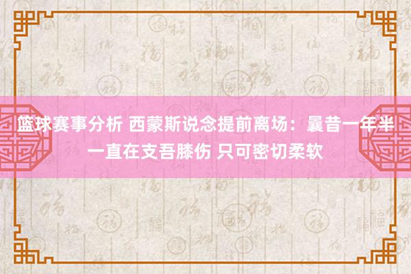 篮球赛事分析 西蒙斯说念提前离场：曩昔一年半一直在支吾膝伤 只可密切柔软