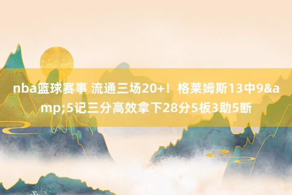 nba篮球赛事 流通三场20+！格莱姆斯13中9&5记三分高效拿下28分5板3助5断