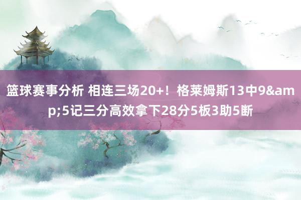 篮球赛事分析 相连三场20+！格莱姆斯13中9&5记三分高效拿下28分5板3助5断