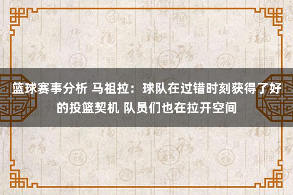 篮球赛事分析 马祖拉：球队在过错时刻获得了好的投篮契机 队员们也在拉开空间