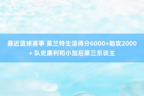 最近篮球赛事 莫兰特生活得分6000+助攻2000+ 队史康利和小加后第三东谈主