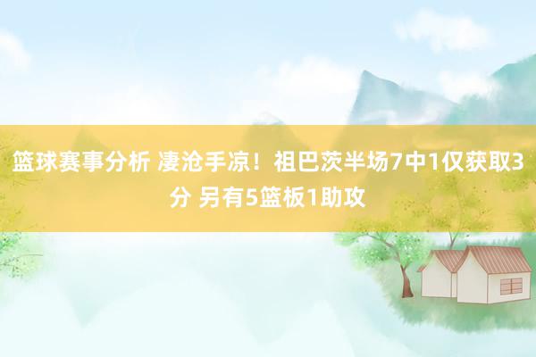 篮球赛事分析 凄沧手凉！祖巴茨半场7中1仅获取3分 另有5篮板1助攻