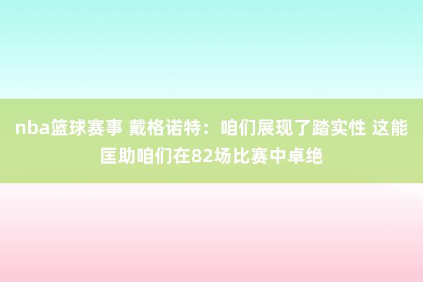 nba篮球赛事 戴格诺特：咱们展现了踏实性 这能匡助咱们在82场比赛中卓绝