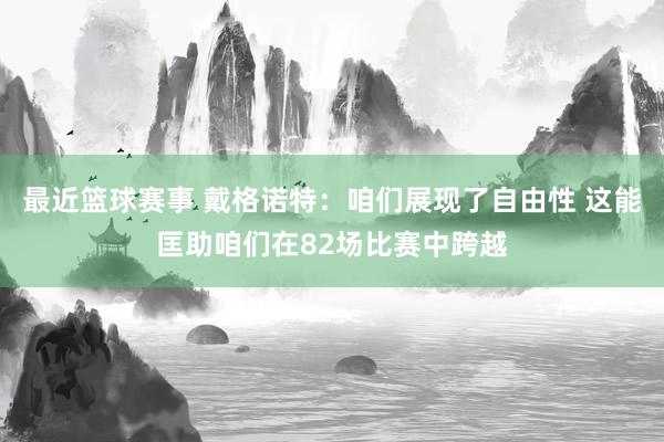 最近篮球赛事 戴格诺特：咱们展现了自由性 这能匡助咱们在82场比赛中跨越