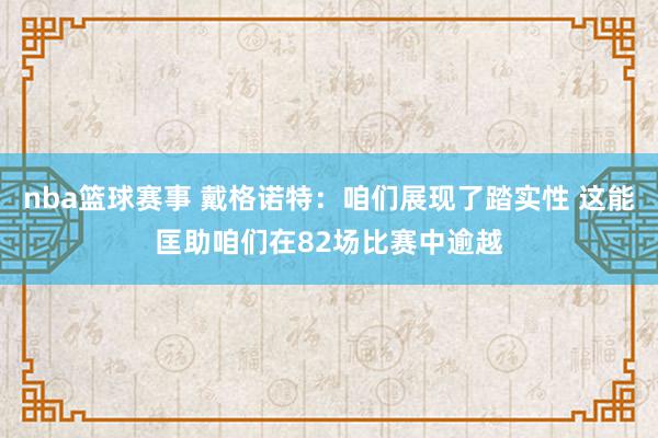 nba篮球赛事 戴格诺特：咱们展现了踏实性 这能匡助咱们在82场比赛中逾越