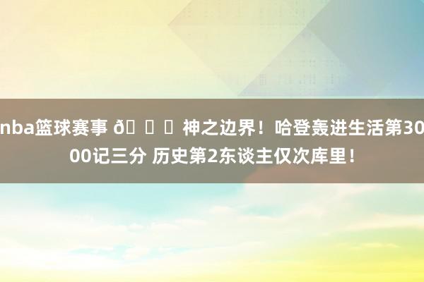 nba篮球赛事 😀神之边界！哈登轰进生活第3000记三分 历史第2东谈主仅次库里！