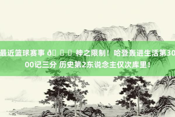 最近篮球赛事 😀神之限制！哈登轰进生活第3000记三分 历史第2东说念主仅次库里！