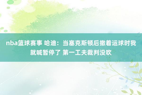 nba篮球赛事 哈迪：当塞克斯顿后撤着运球时我就喊暂停了 第一工夫裁判没吹