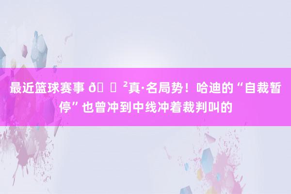 最近篮球赛事 😲真·名局势！哈迪的“自裁暂停”也曾冲到中线冲着裁判叫的