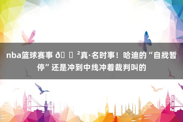 nba篮球赛事 😲真·名时事！哈迪的“自戕暂停”还是冲到中线冲着裁判叫的