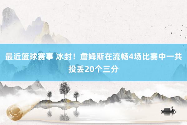 最近篮球赛事 冰封！詹姆斯在流畅4场比赛中一共投丢20个三分