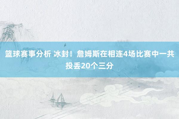 篮球赛事分析 冰封！詹姆斯在相连4场比赛中一共投丢20个三分