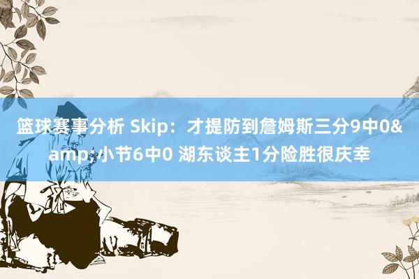 篮球赛事分析 Skip：才提防到詹姆斯三分9中0&小节6中0 湖东谈主1分险胜很庆幸