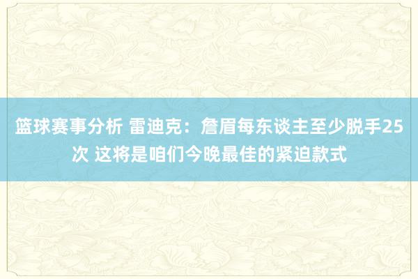 篮球赛事分析 雷迪克：詹眉每东谈主至少脱手25次 这将是咱们今晚最佳的紧迫款式