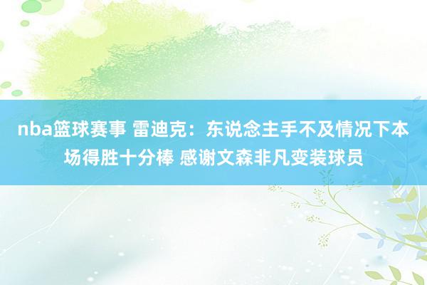 nba篮球赛事 雷迪克：东说念主手不及情况下本场得胜十分棒 感谢文森非凡变装球员