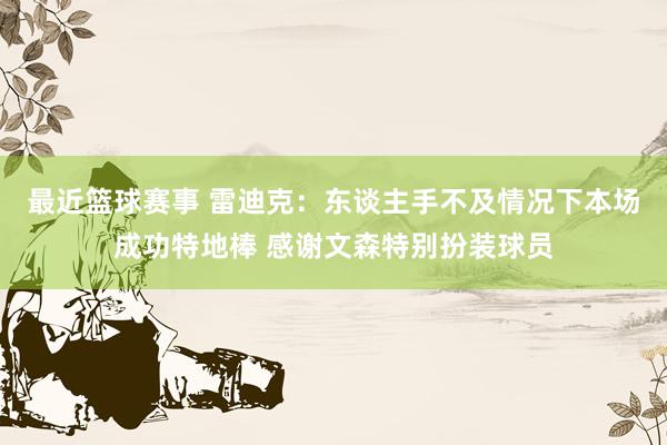 最近篮球赛事 雷迪克：东谈主手不及情况下本场成功特地棒 感谢文森特别扮装球员