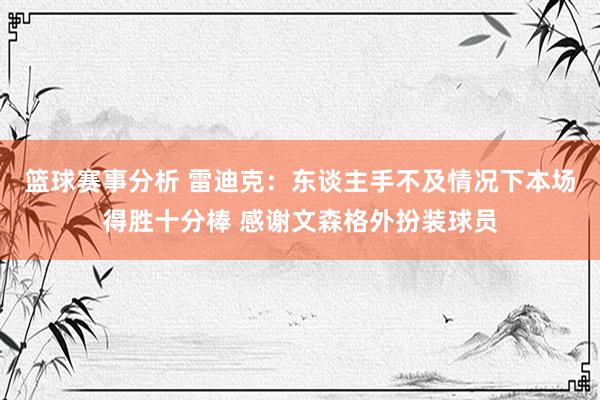 篮球赛事分析 雷迪克：东谈主手不及情况下本场得胜十分棒 感谢文森格外扮装球员