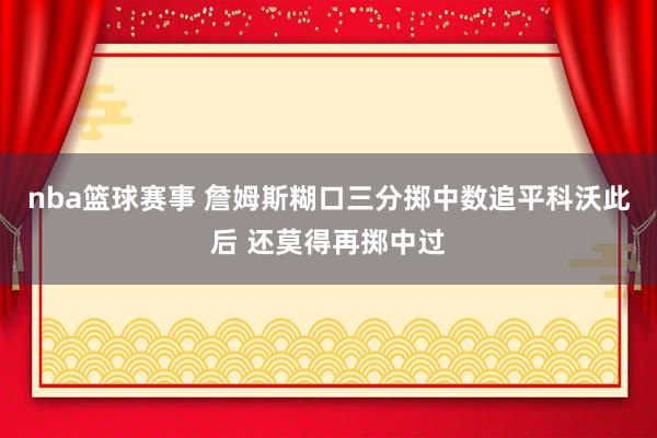 nba篮球赛事 詹姆斯糊口三分掷中数追平科沃此后 还莫得再掷中过