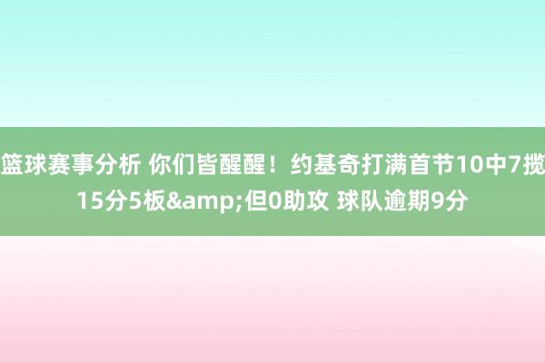 篮球赛事分析 你们皆醒醒！约基奇打满首节10中7揽15分5板&但0助攻 球队逾期9分