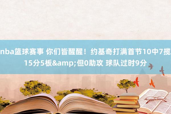 nba篮球赛事 你们皆醒醒！约基奇打满首节10中7揽15分5板&但0助攻 球队过时9分