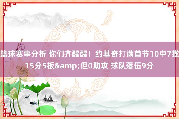 篮球赛事分析 你们齐醒醒！约基奇打满首节10中7揽15分5板&但0助攻 球队落伍9分