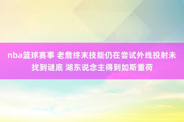 nba篮球赛事 老詹终末技能仍在尝试外线投射未找到谜底 湖东说念主得到如斯重荷