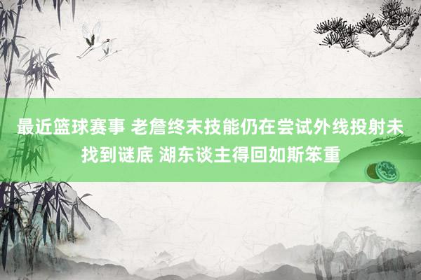 最近篮球赛事 老詹终末技能仍在尝试外线投射未找到谜底 湖东谈主得回如斯笨重