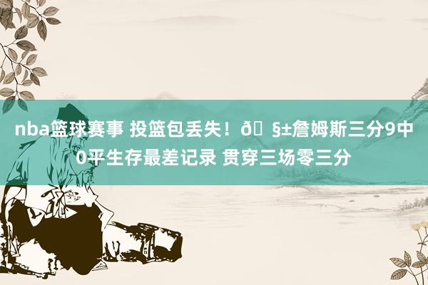 nba篮球赛事 投篮包丢失！🧱詹姆斯三分9中0平生存最差记录 贯穿三场零三分