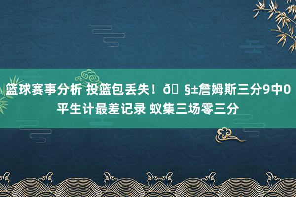 篮球赛事分析 投篮包丢失！🧱詹姆斯三分9中0平生计最差记录 蚁集三场零三分