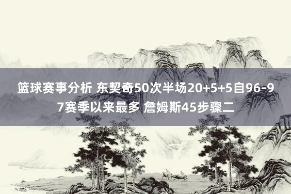 篮球赛事分析 东契奇50次半场20+5+5自96-97赛季以来最多 詹姆斯45步骤二