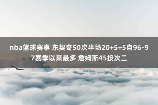 nba篮球赛事 东契奇50次半场20+5+5自96-97赛季以来最多 詹姆斯45按次二