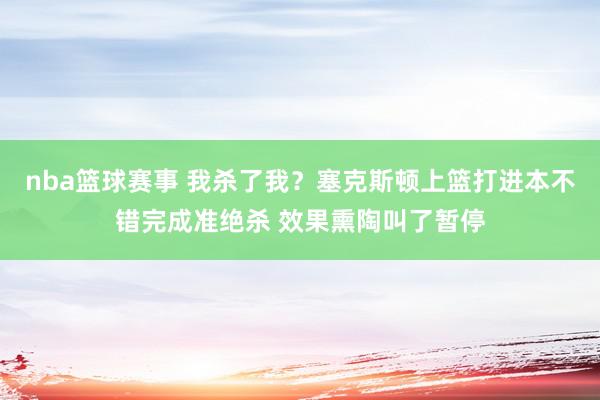 nba篮球赛事 我杀了我？塞克斯顿上篮打进本不错完成准绝杀 效果熏陶叫了暂停