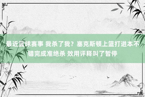 最近篮球赛事 我杀了我？塞克斯顿上篮打进本不错完成准绝杀 效用评释叫了暂停